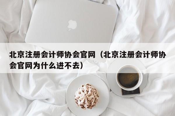 北京注册会计师协会官网（北京注册会计师协会官网为什么进不去）