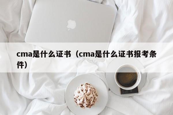 cma是什么证书（cma是什么证书报考条件）