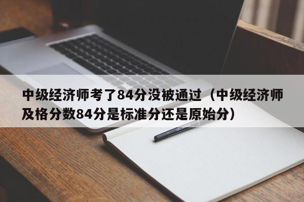 中级经济师考了84分没被通过（中级经济师及格分数84分是标准分还是原始分）