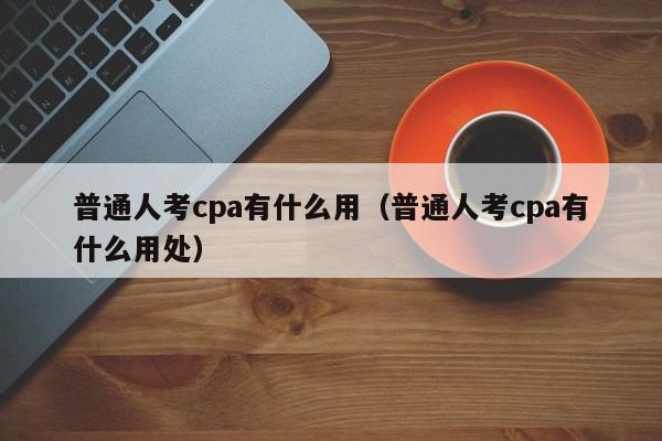 普通人考cpa有什么用（普通人考cpa有什么用处）