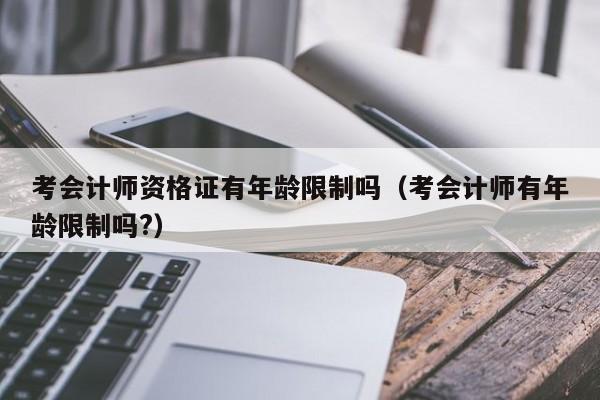 考会计师资格证有年龄限制吗（考会计师有年龄限制吗?）