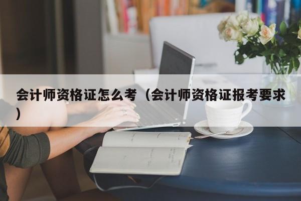 会计师资格证怎么考（会计师资格证报考要求）