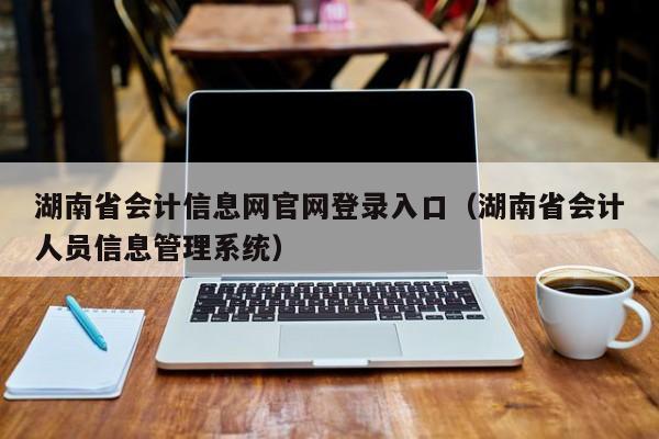 湖南省会计信息网官网登录入口（湖南省会计人员信息管理系统）