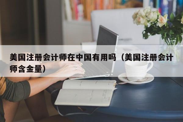 美国注册会计师在中国有用吗（美国注册会计师含金量）