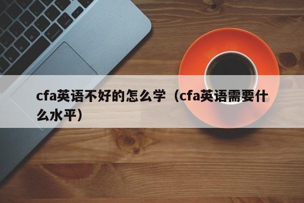 cfa英语不好的怎么学（cfa英语需要什么水平）