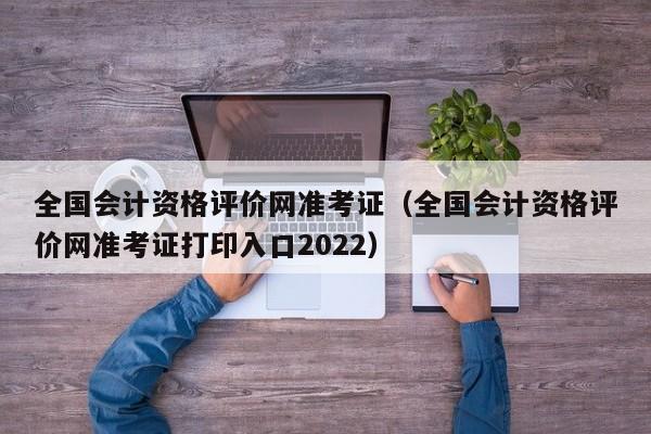 全国会计资格评价网准考证（全国会计资格评价网准考证打印入口2022）