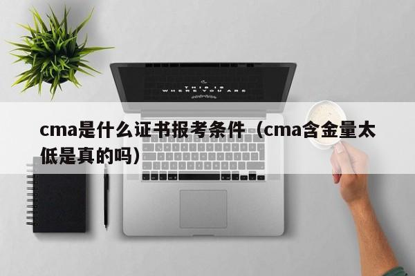 cma是什么证书报考条件（cma含金量太低是真的吗）