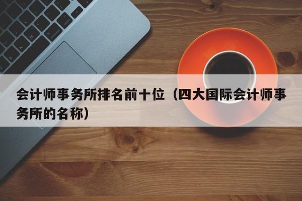 会计师事务所排名前十位（四大国际会计师事务所的名称）