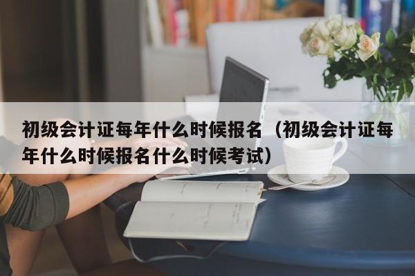 初级会计证每年什么时候报名（初级会计证每年什么时候报名什么时候考试）