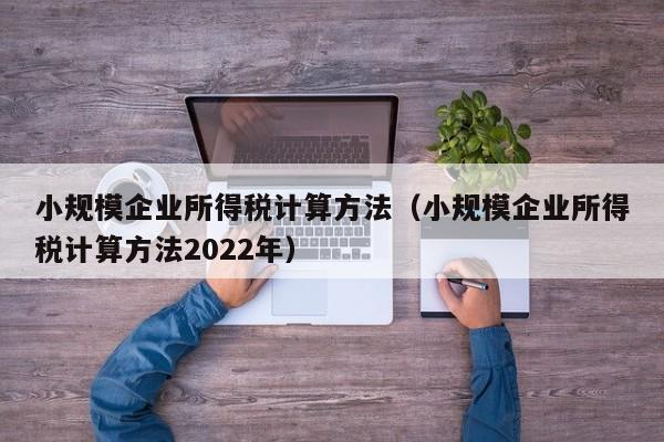 小规模企业所得税计算方法（小规模企业所得税计算方法2022年）