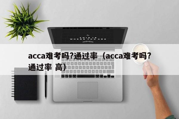 acca难考吗?通过率（acca难考吗?通过率 高）