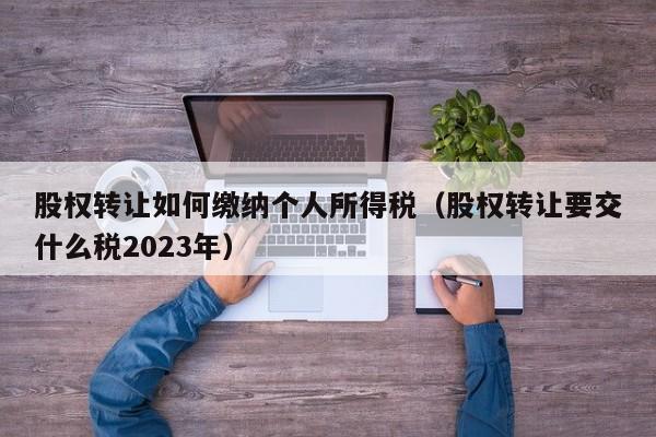 股权转让如何缴纳个人所得税（股权转让要交什么税2023年）