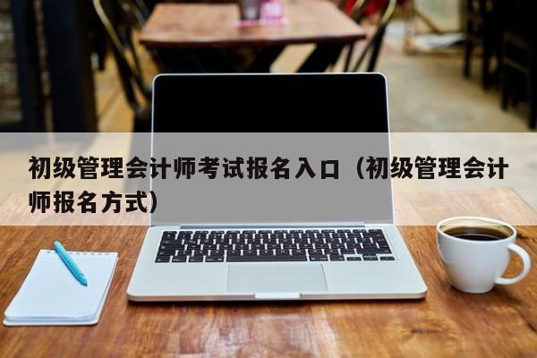 初级管理会计师考试报名入口（初级管理会计师报名方式）