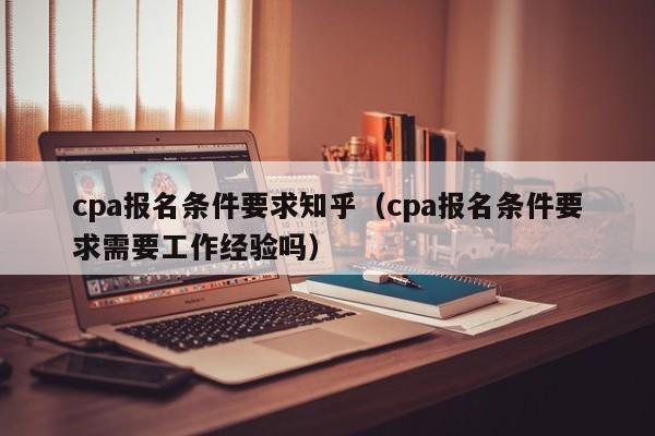 cpa报名条件要求知乎（cpa报名条件要求需要工作经验吗）