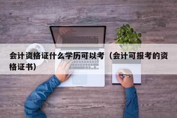 会计资格证什么学历可以考（会计可报考的资格证书）