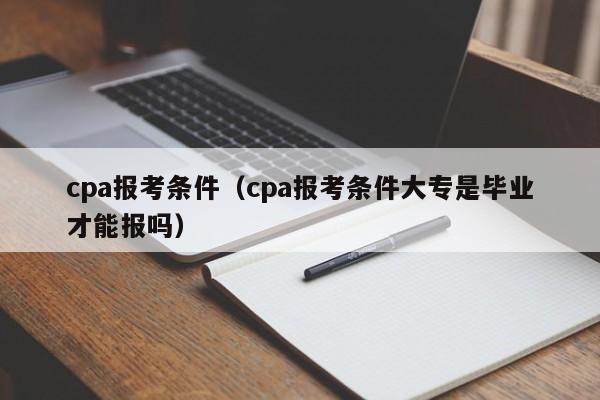 cpa报考条件（cpa报考条件大专是毕业才能报吗）