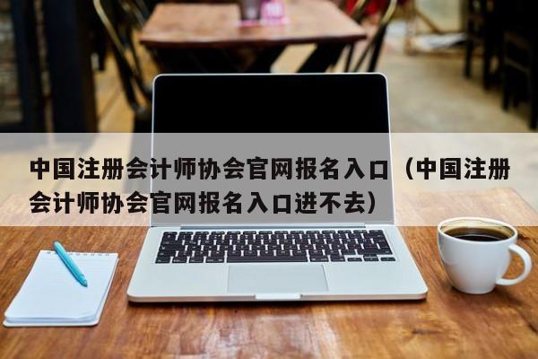 中国注册会计师协会官网报名入口（中国注册会计师协会官网报名入口进不去）