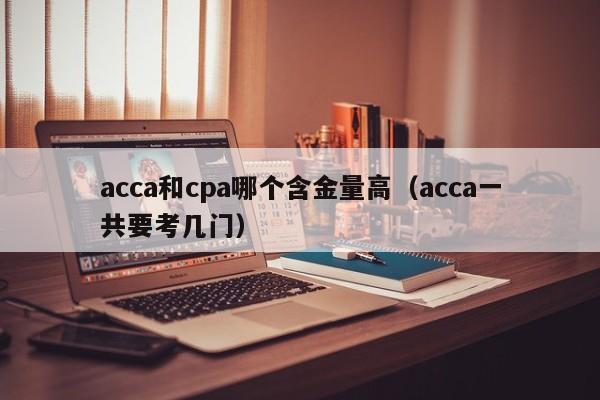 acca和cpa哪个含金量高（acca一共要考几门）