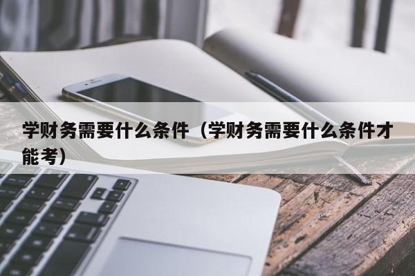 学财务需要什么条件（学财务需要什么条件才能考）