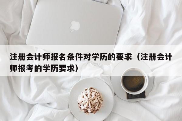 注册会计师报名条件对学历的要求（注册会计师报考的学历要求）