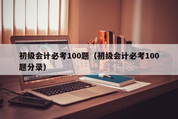 初级会计必考100题（初级会计必考100题分录）