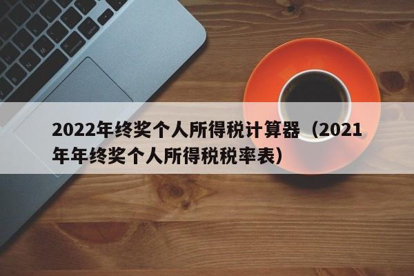 2022年终奖个人所得税计算器（2021年年终奖个人所得税税率表）