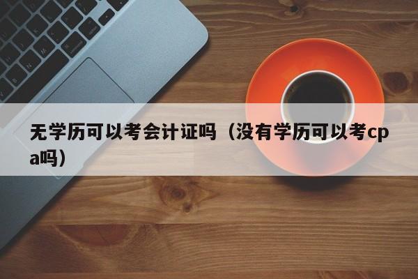 无学历可以考会计证吗（没有学历可以考cpa吗）