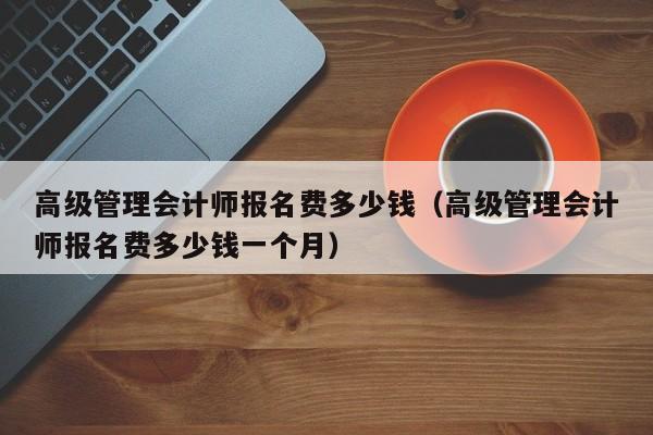 高级管理会计师报名费多少钱（高级管理会计师报名费多少钱一个月）