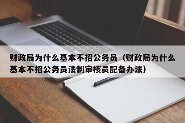 财政局为什么基本不招公务员（财政局为什么基本不招公务员法制审核员配备办法）