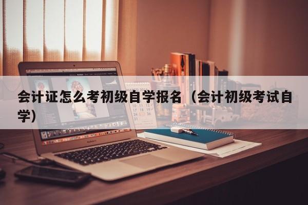 会计证怎么考初级自学报名（会计初级考试自学）