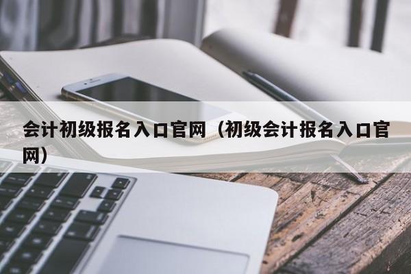 会计初级报名入口官网（初级会计报名入口官网）