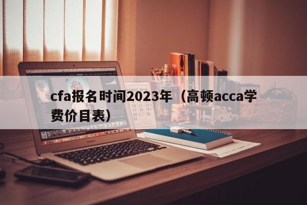 cfa报名时间2023年（高顿acca学费价目表）