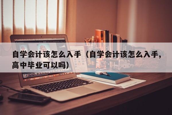 自学会计该怎么入手（自学会计该怎么入手,高中毕业可以吗）