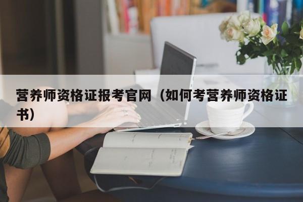 营养师资格证报考官网（如何考营养师资格证书）