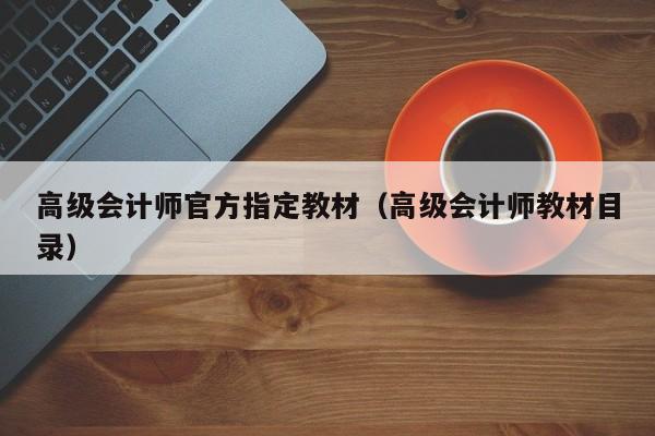 高级会计师官方指定教材（高级会计师教材目录）