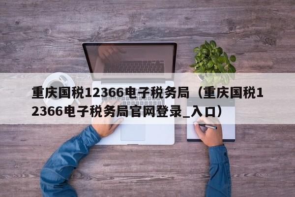 重庆国税12366电子税务局（重庆国税12366电子税务局官网登录_入口）