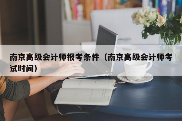 南京高级会计师报考条件（南京高级会计师考试时间）