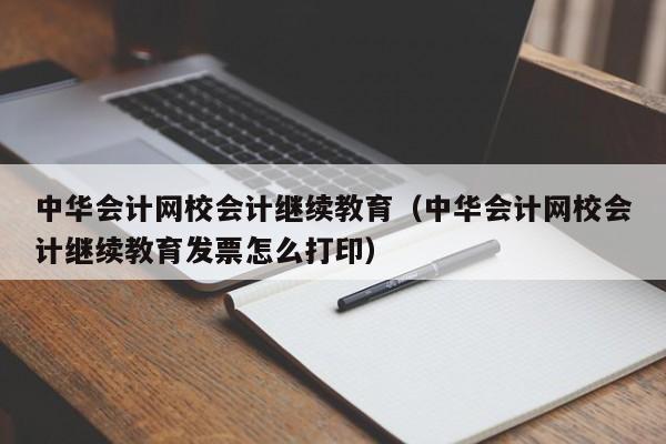 中华会计网校会计继续教育（中华会计网校会计继续教育发票怎么打印）