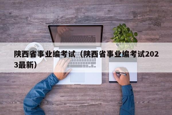 陕西省事业编考试（陕西省事业编考试2023最新）