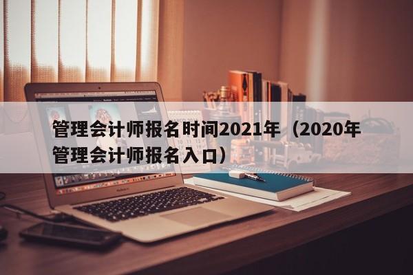 管理会计师报名时间2021年（2020年管理会计师报名入口）