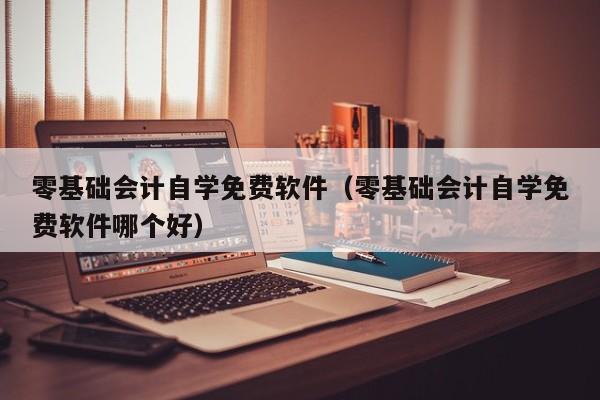 零基础会计自学免费软件（零基础会计自学免费软件哪个好）