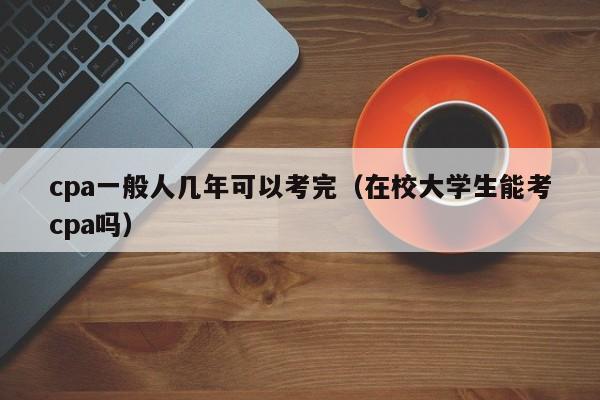 cpa一般人几年可以考完（在校大学生能考cpa吗）