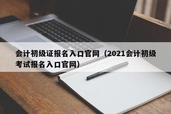 会计初级证报名入口官网（2021会计初级考试报名入口官网）