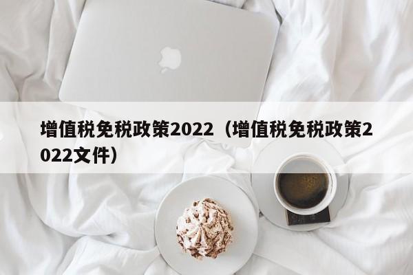 增值税免税政策2022（增值税免税政策2022文件）