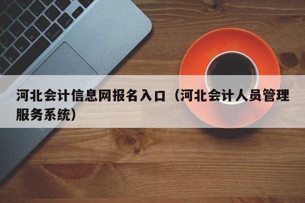 河北会计信息网报名入口（河北会计人员管理服务系统）