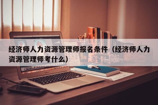 经济师人力资源管理师报名条件（经济师人力资源管理师考什么）