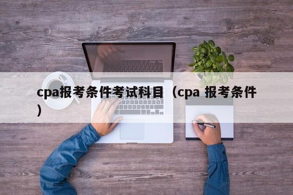 cpa报考条件考试科目（cpa 报考条件）