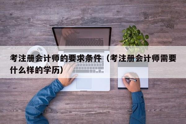 考注册会计师的要求条件（考注册会计师需要什么样的学历）