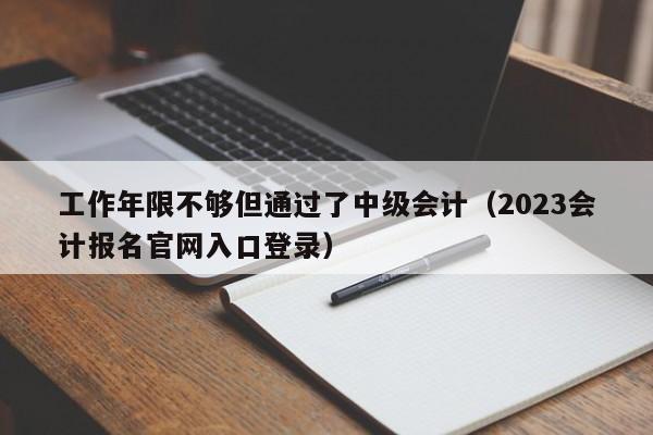 工作年限不够但通过了中级会计（2023会计报名官网入口登录）