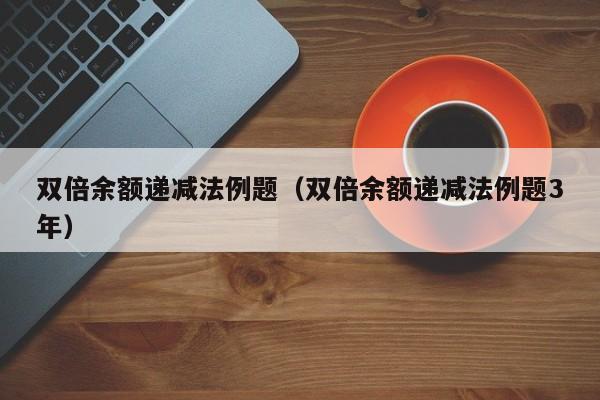 双倍余额递减法例题（双倍余额递减法例题3年）